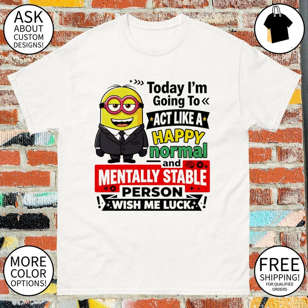 Minion character today I’m going to act like a happy normal and mentally stable shirt