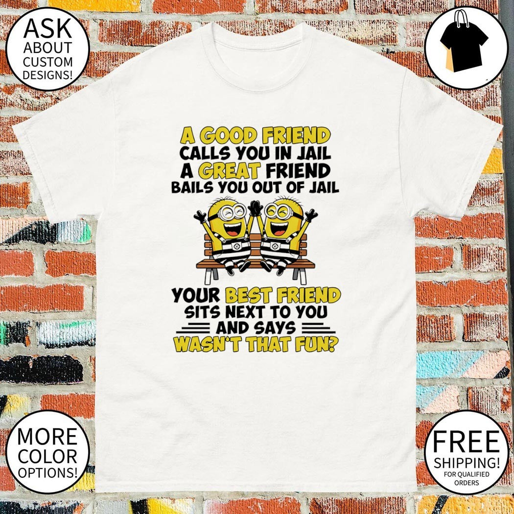 Minions best friend a good friend calls you in jail bails out wasn’t that fun shirt