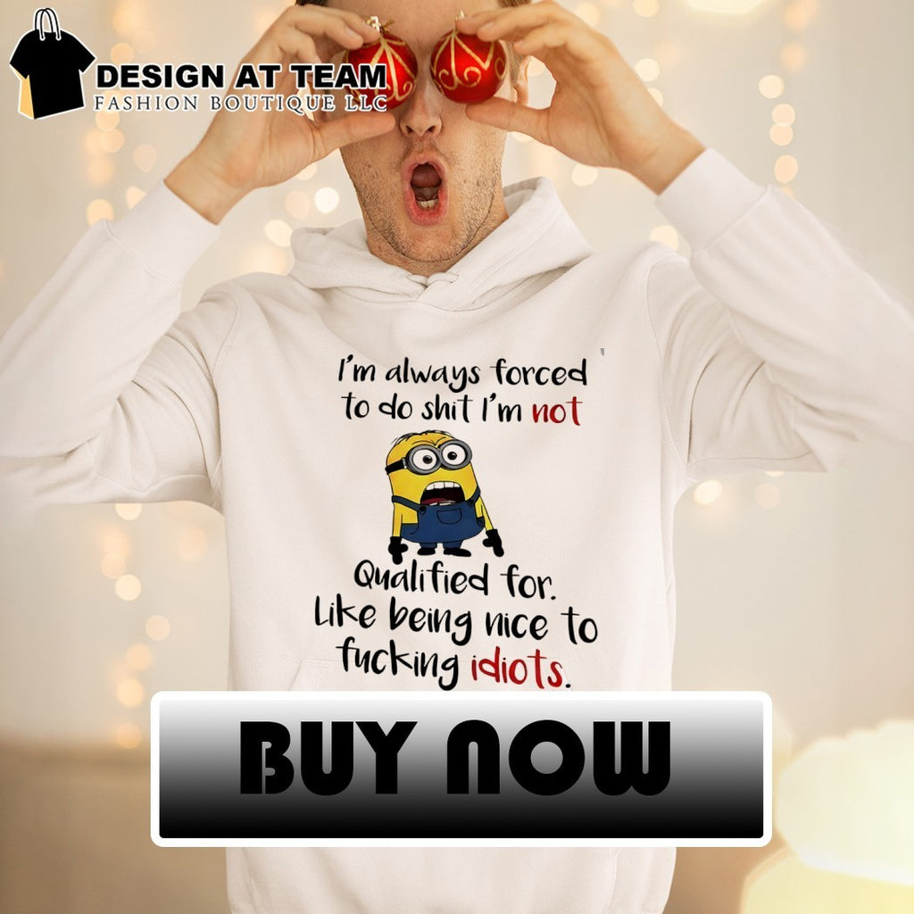 Minion I’m always forced to do shit I’m not qualified for like being nice shirt