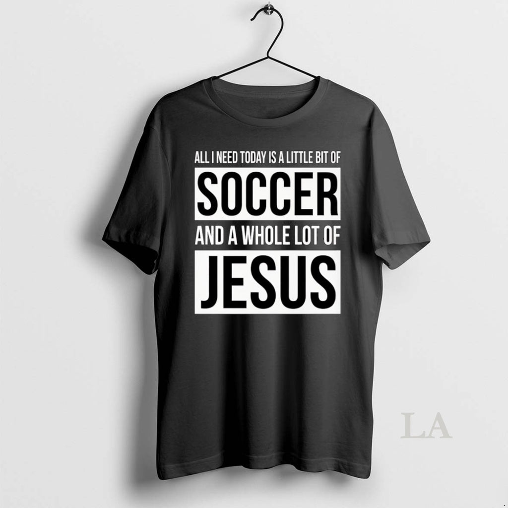 Original Christian All I Need Today Is A Little Bit Of Soccer And Jesus