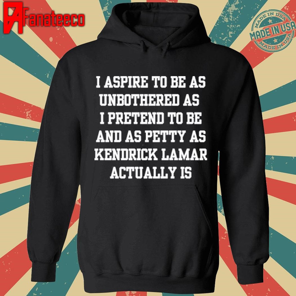 Original Official I Aspire To Be As Unbothered As I Pretend To Be And As Petty As Kendrick Lamar Actually Is Shirt
