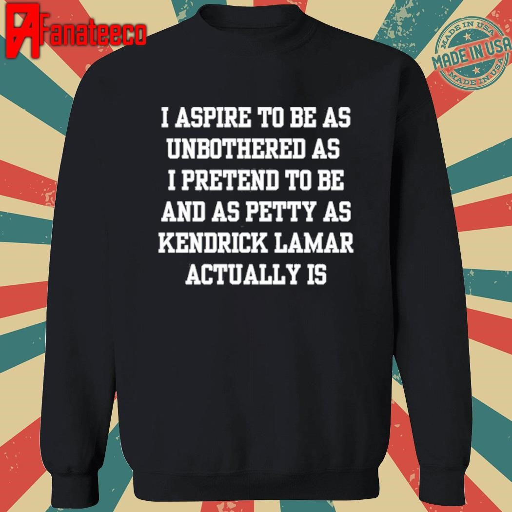 Original Official I Aspire To Be As Unbothered As I Pretend To Be And As Petty As Kendrick Lamar Actually Is Shirt