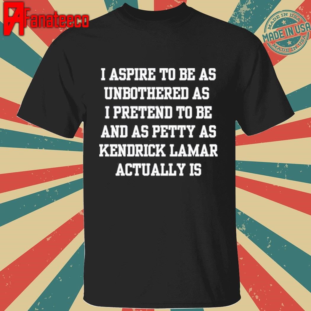Original Official I Aspire To Be As Unbothered As I Pretend To Be And As Petty As Kendrick Lamar Actually Is Shirt