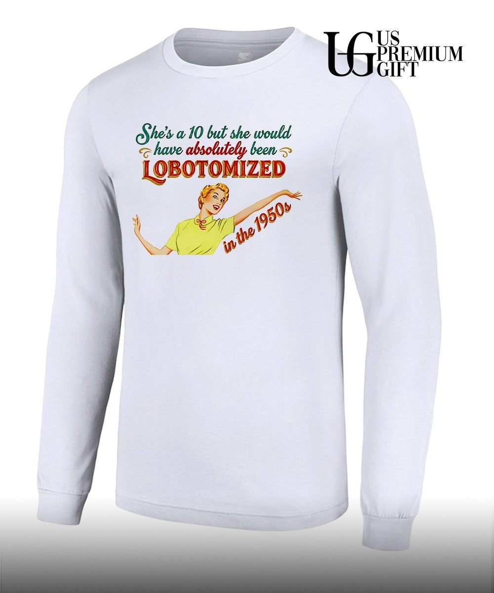 She’s a 10 but she would have Absolutely Been Lobotomized in the 1950s shirt