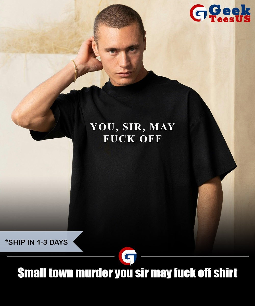 Small town murder you sir may fuck off shirt