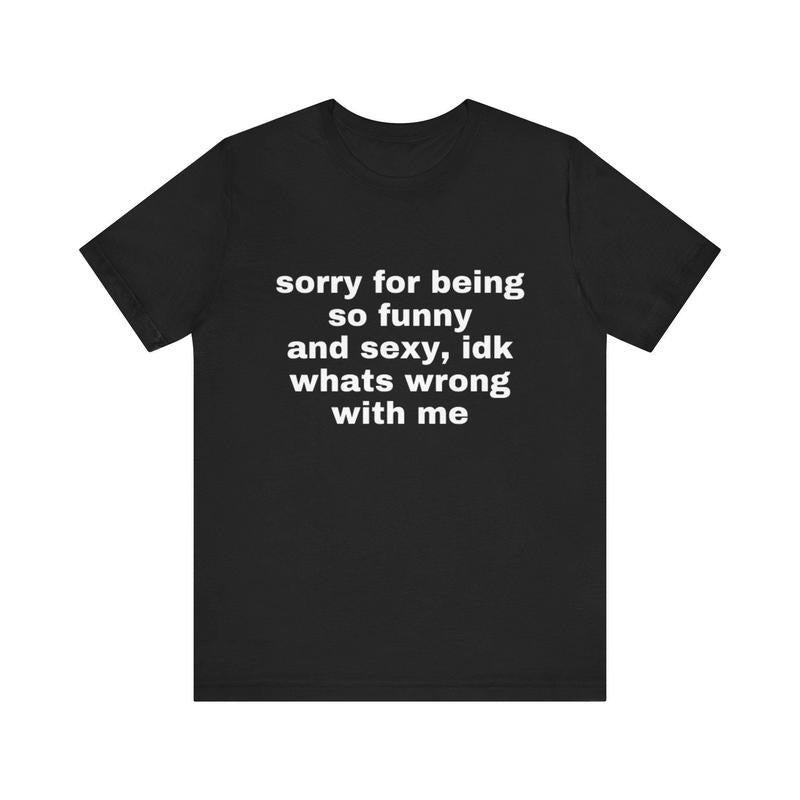 Sorry For Being So Funny And Sexy, Idk What's Wrong With Me Shirt, Joke Tee, Gift Shirt, Funny Meme T-Shirt Hoodie,...