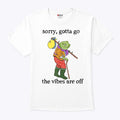 Sorry Gotta Go The Vibes Are Off T Shirt