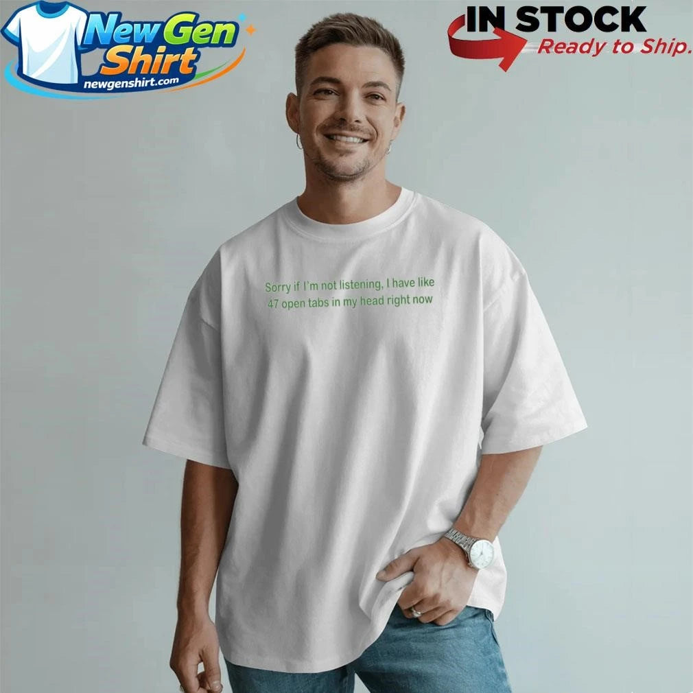 Sorry If I’m Not Listening I Have Like 47 Open Tabs In My Head Right Now Shirt