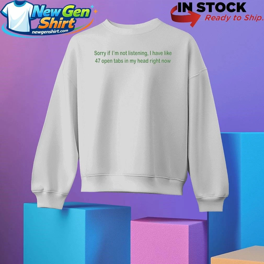 Sorry If I’m Not Listening I Have Like 47 Open Tabs In My Head Right Now Shirt