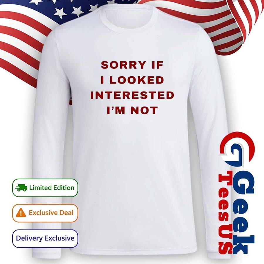 Sorry if I looked interested I’m not shirt