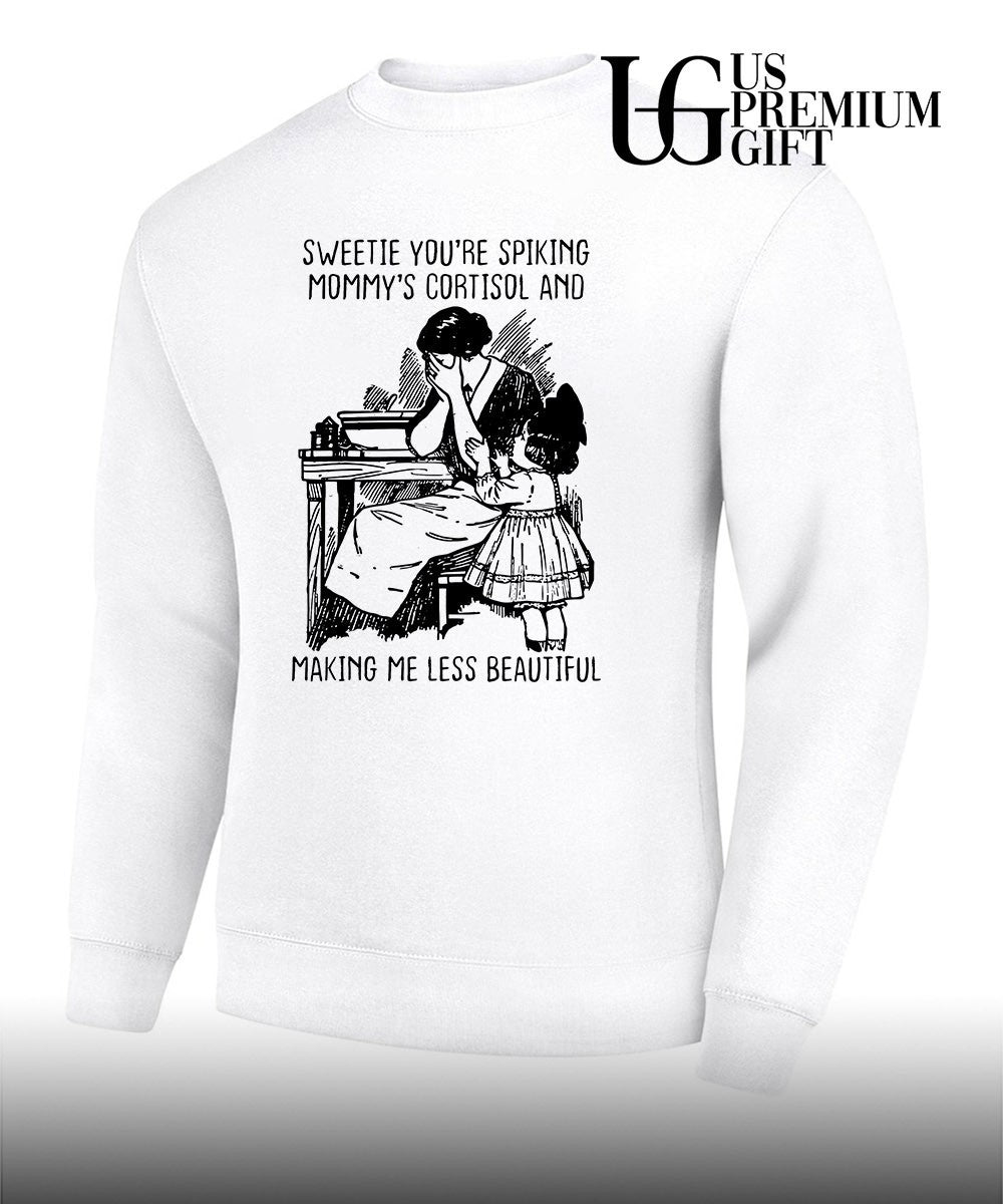 Sweetie you’re spiking mommy’s cortisol and making me less beautiful shirt