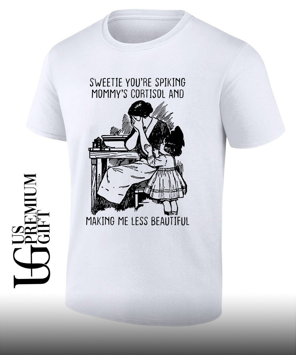 Sweetie you’re spiking mommy’s cortisol and making me less beautiful shirt