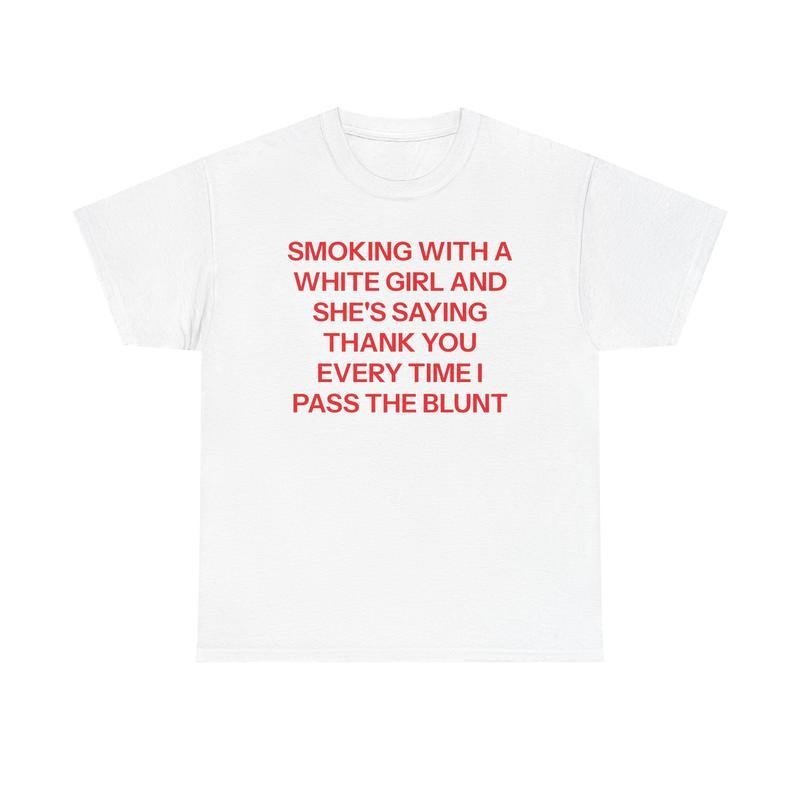 T - shirt with text "SMOKING WITH A WHITE GIRL AND SHE'S SAYING THANK YOU EVERY TIME I PASS THE BLUNT" Hoodie, Sweatshirt...