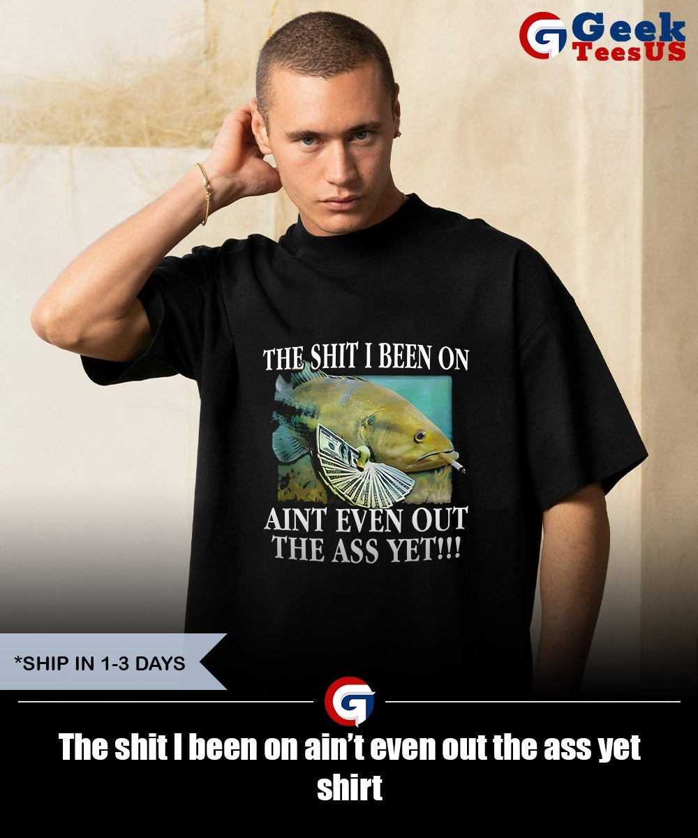 The shit I been on ain’t even out the ass yet shirt
