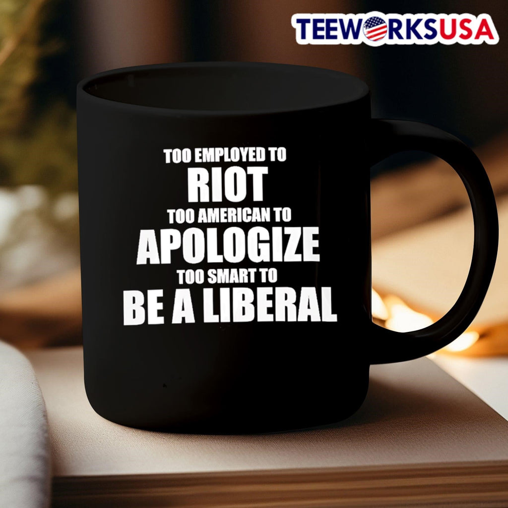 Too Employed To Riot Too American To Apologize Too Smart To Be A Liberal Shirt
