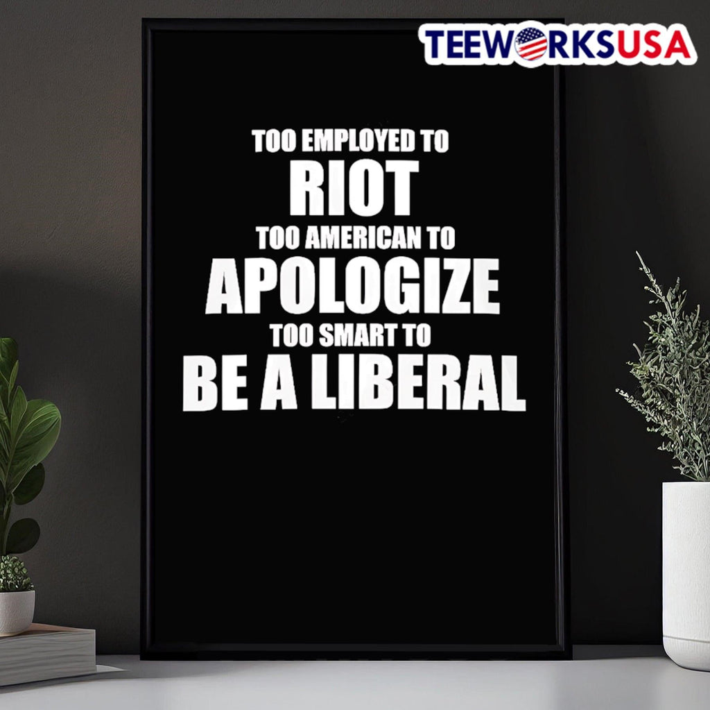 Too Employed To Riot Too American To Apologize Too Smart To Be A Liberal Shirt