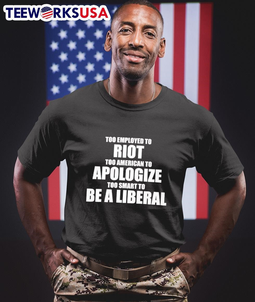 Too Employed To Riot Too American To Apologize Too Smart To Be A Liberal Shirt