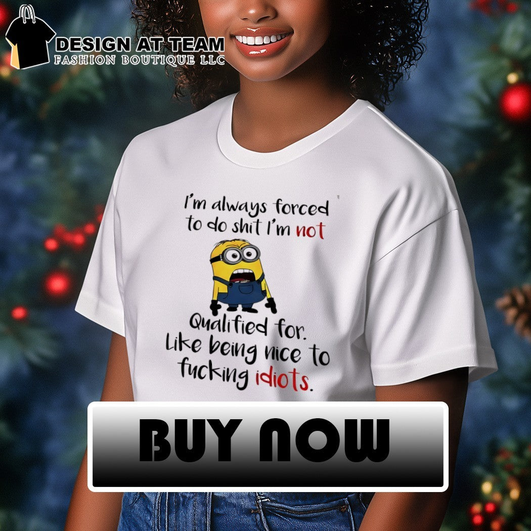 Minion I’m always forced to do shit I’m not qualified for like being nice shirt