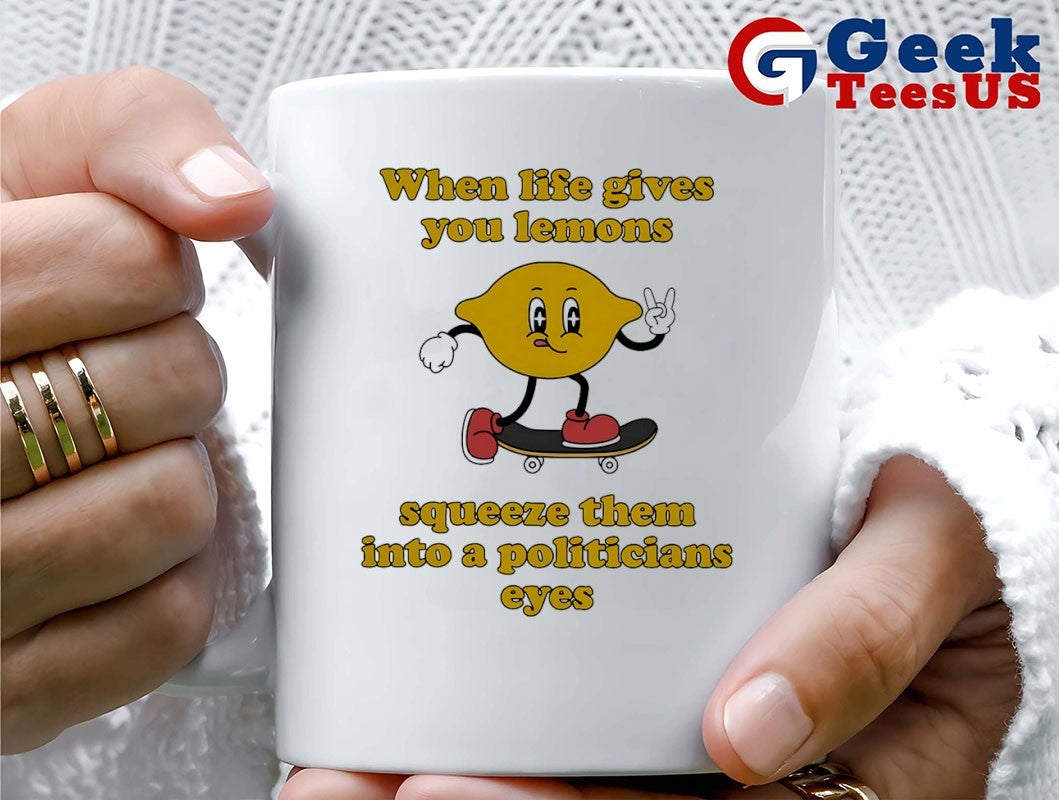 When life gives you lemons squeeze them into a politicians eyes shirt