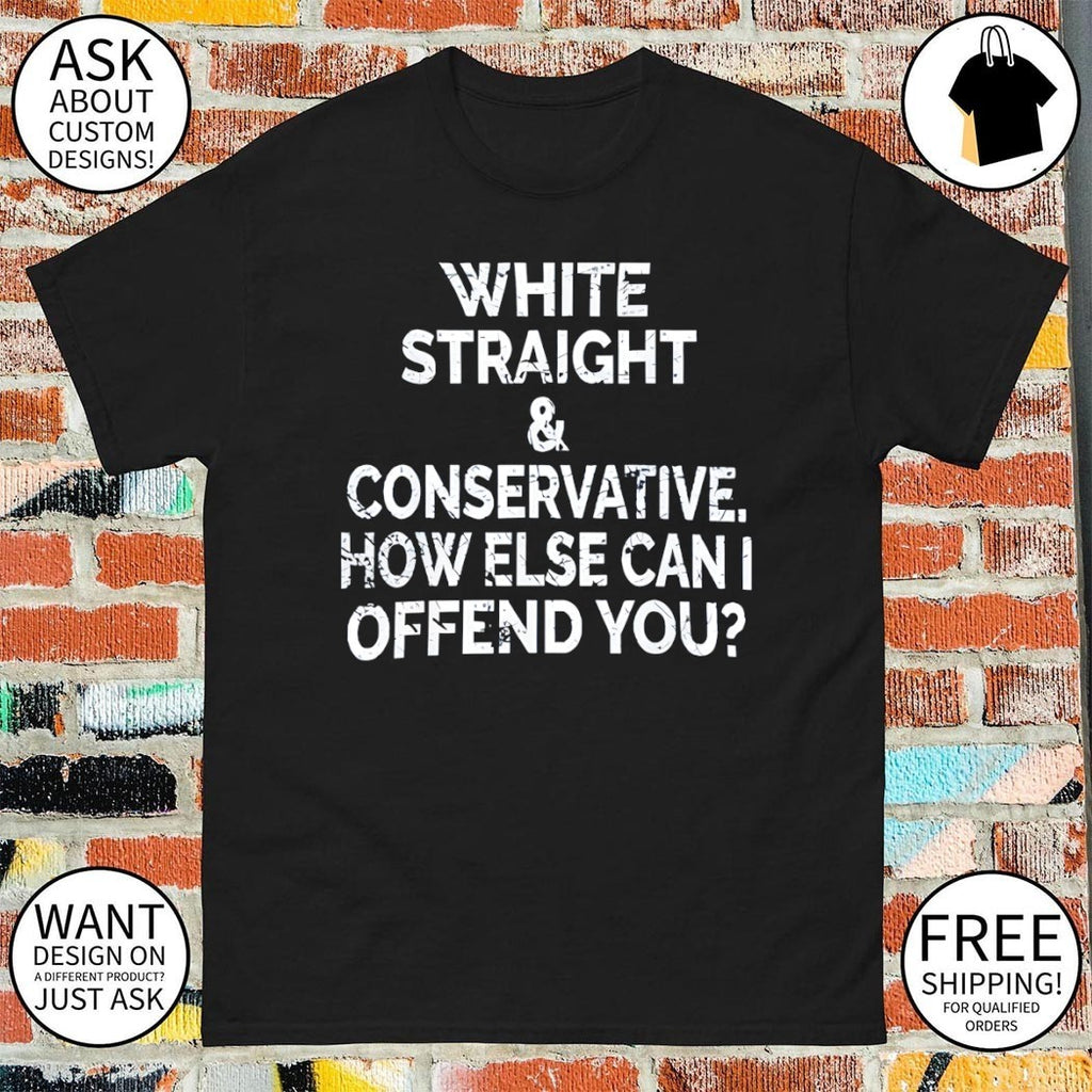 White Straight and Conservative How else can I Offend You shirt