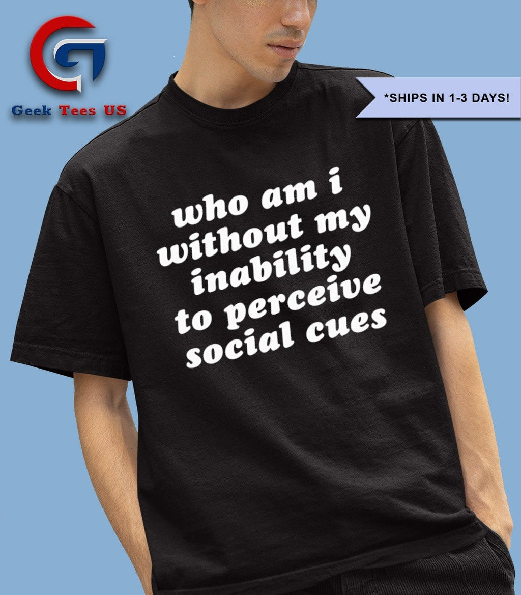 Who am I without my inability to perceive social cues shirt