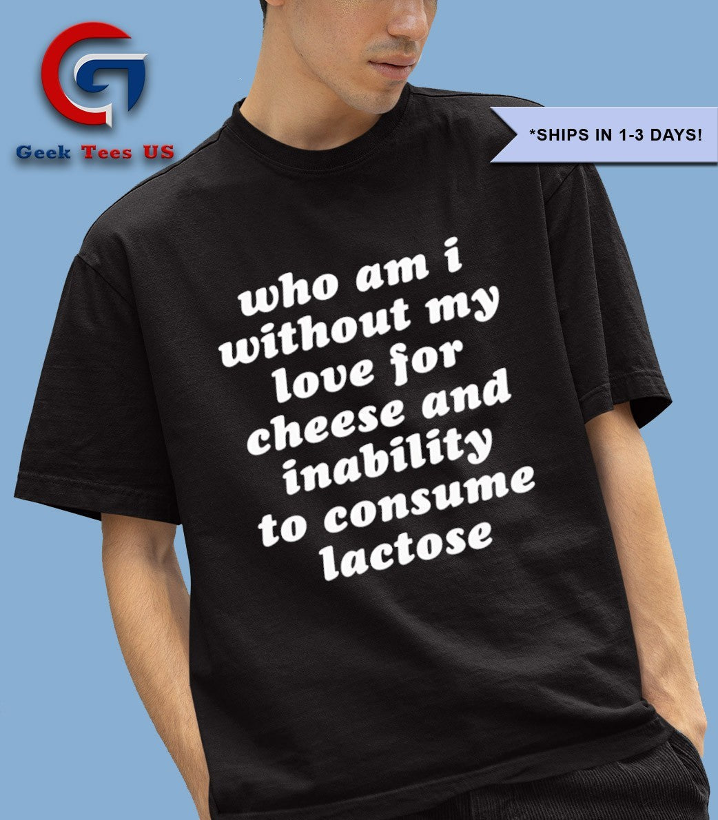Who am I without my love for cheese and inability to consume lactose shirt
