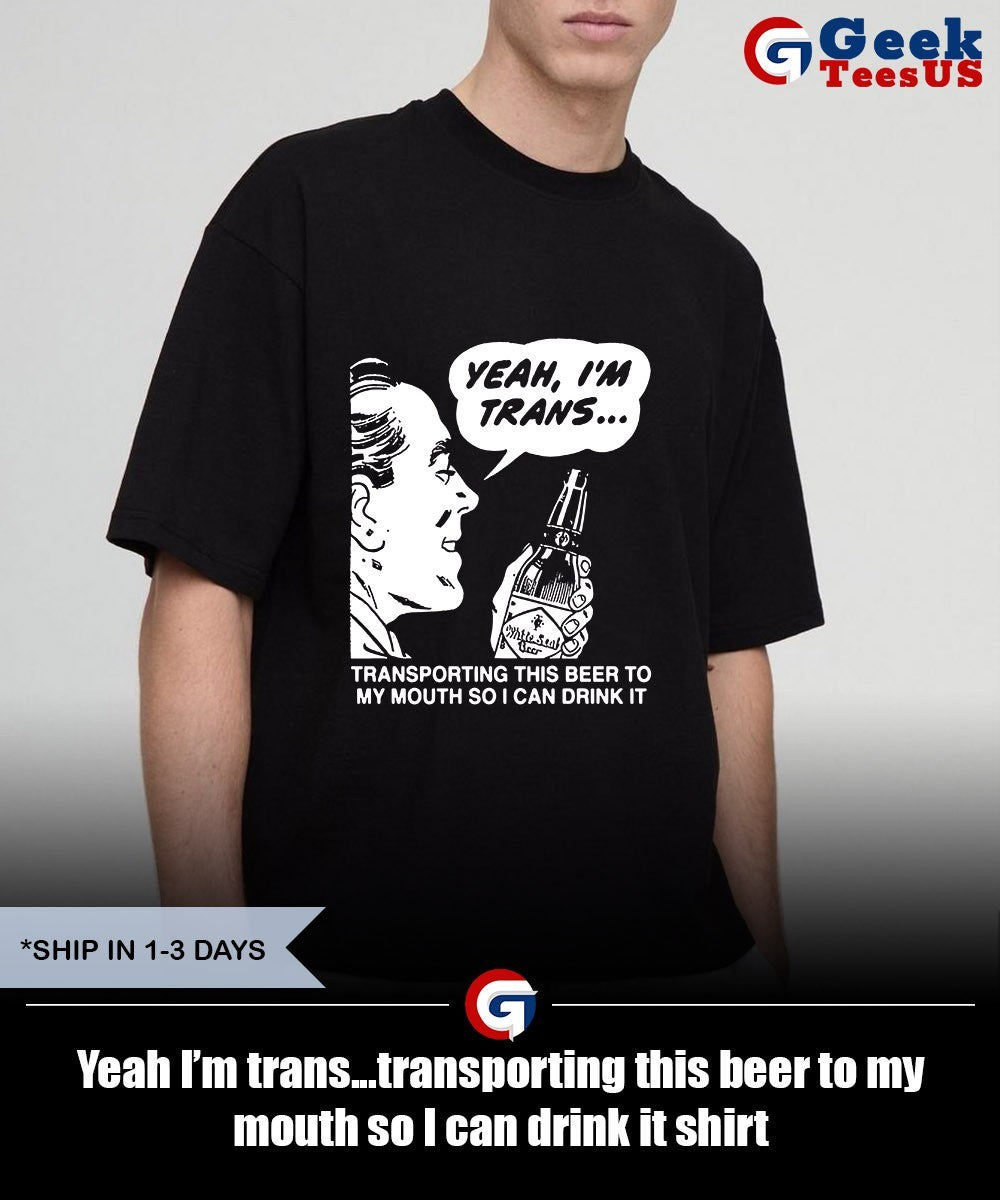 Yeah I’m trans…transporting this beer to my mouth so I can drink it shirt