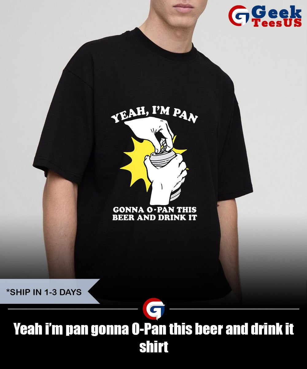 Yeah i’m pan gonna O-Pan this beer and drink it shirt