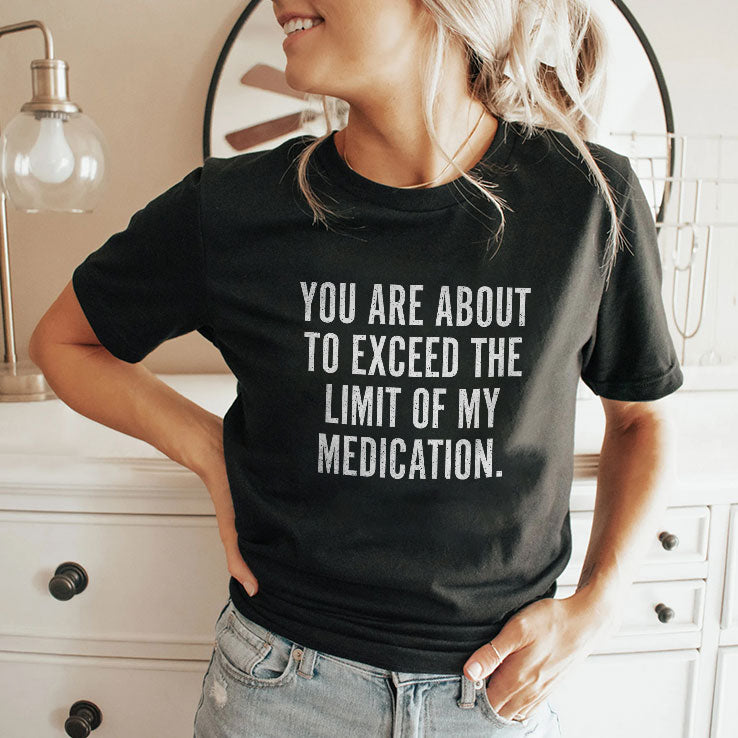 You Are About To Exceed The Limit Of My Medication T Shirt