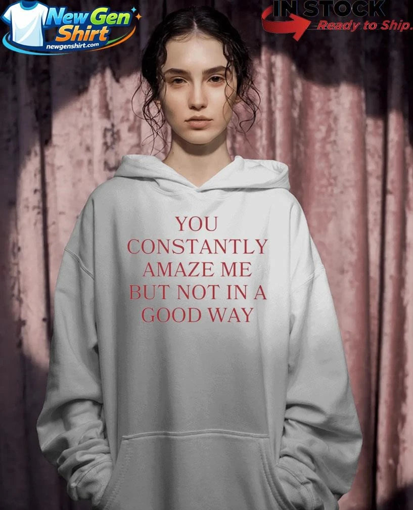 You Constantly Amaze Me But Not in A Good Way Shirt