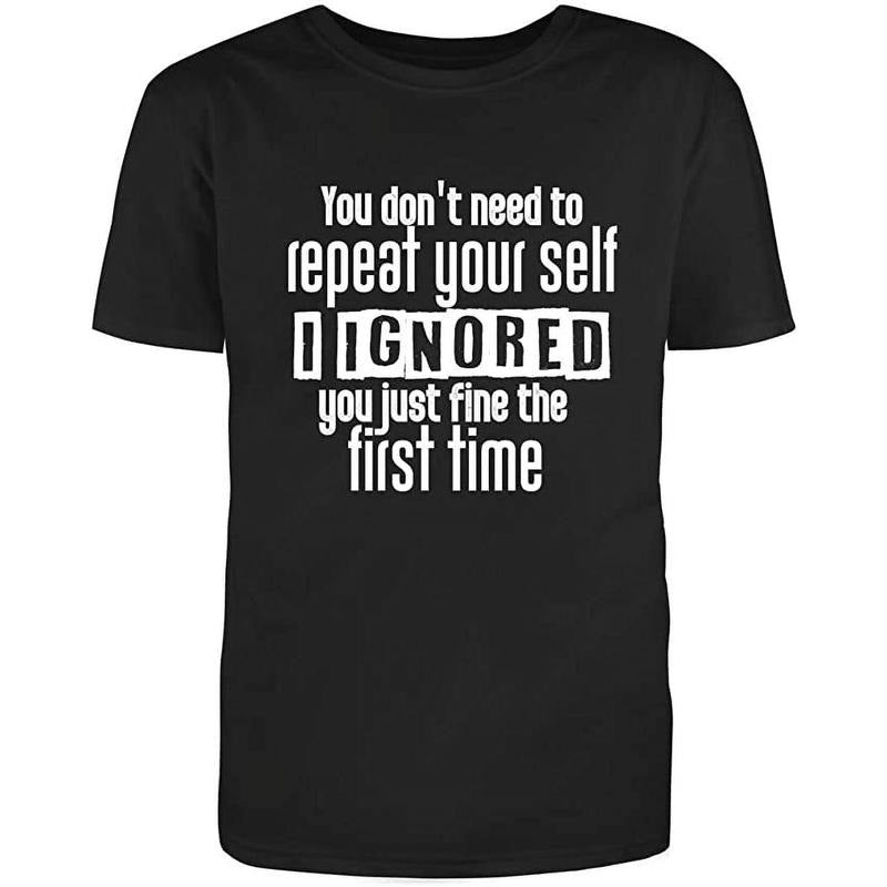 You Dont Need To Repeat Your Self I Ignored You Just Fine The First Time Funny Saying Adult Humor Sarcastic Mens Graphic...