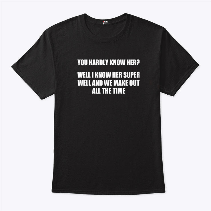 You Hardly Know Her Well I Know Her Super Well And We Make Out All The Time Shirt