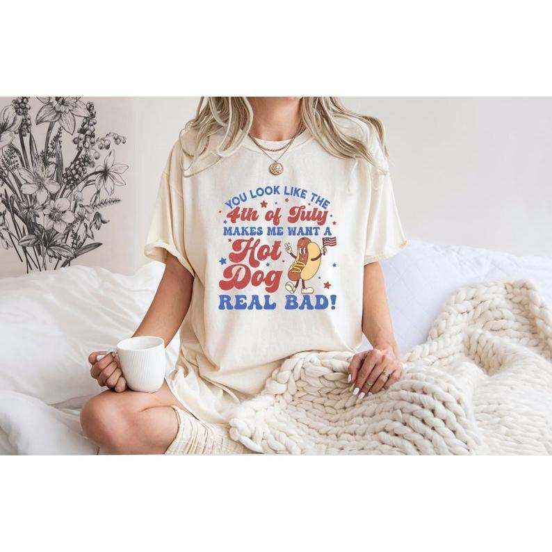 You Look Like The 4th Of July, Makes Me Want A Hot Dog Real Bad Shirt, Independence Day, Funny 4th July Shirt, Hot Dog Lover