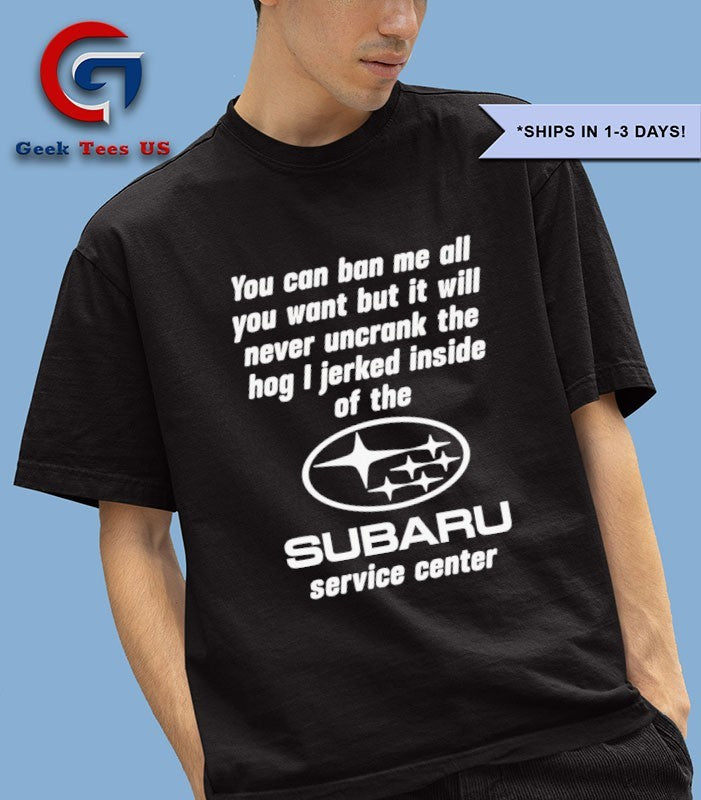 You can ban me all you want but it will never uncrank the hog I jerked inside of the Subaru Service Center logo shirt