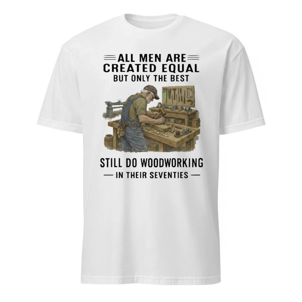 All Men Are Created Equal Only The Best Still Do Woodworking In Their Seventies Shirt