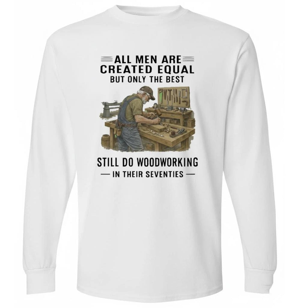 All Men Are Created Equal Only The Best Still Do Woodworking In Their Seventies Shirt