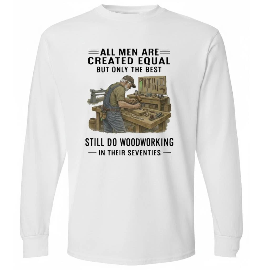 All Men Are Created Equal Only The Best Still Do Woodworking In Their Seventies Shirt