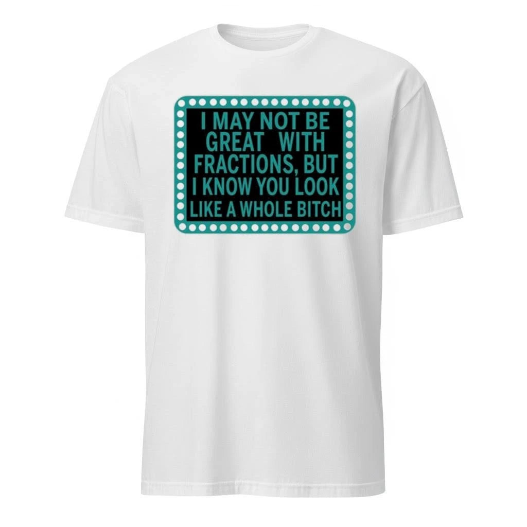 I May Not Be Great With Fractions But I Know You Look Like A Whole Shirt
