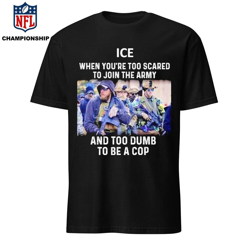 ICE When You’re Too Scared To Join The Military And Too Dumb To Be A Cop Shirt