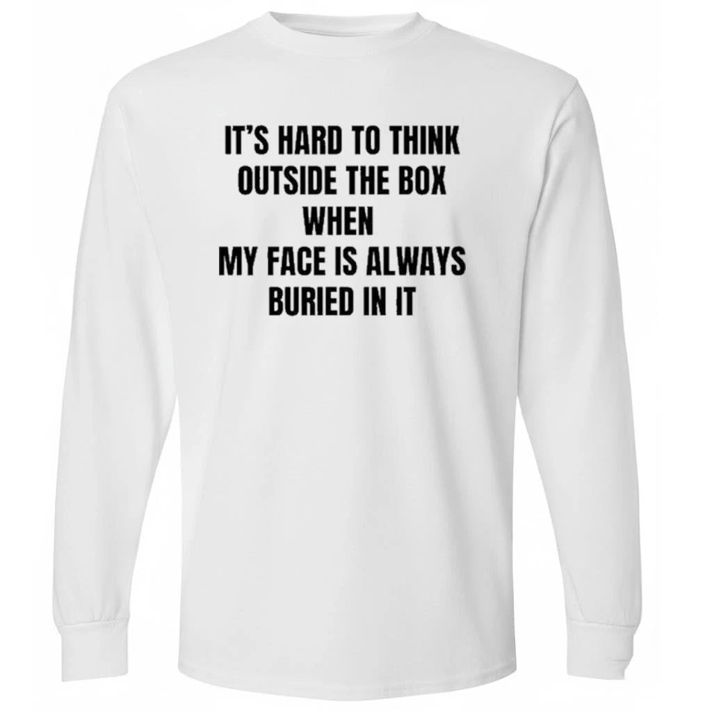 It’s Hard To Think Outside The Box When My Face Is Always Buried In It Shirt