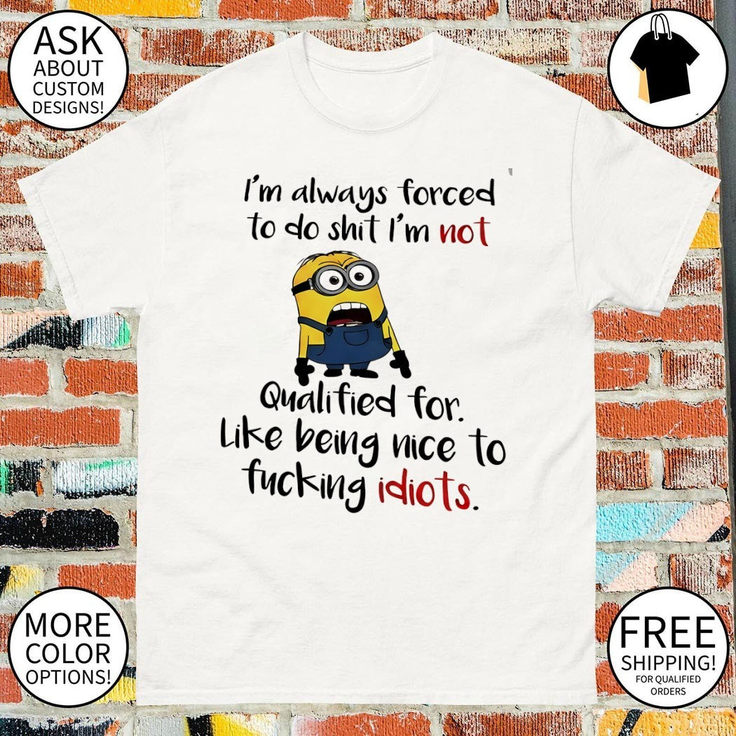 Minion I’m always forced to do shit I’m not qualified for like being nice shirt