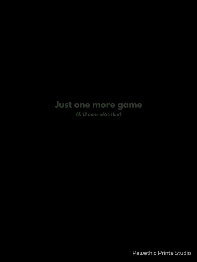 Just one more game -  (& 12 more after that) by Pawethic Prints Studio