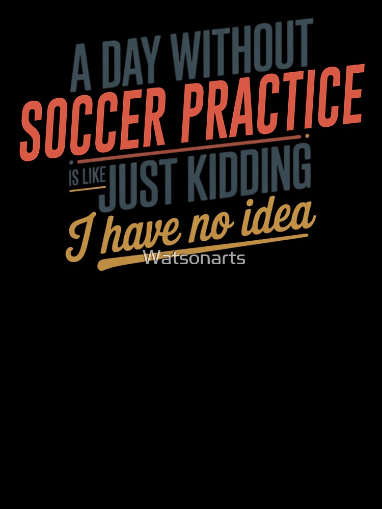 A Day Without Soccer Practice Is Like Just Kidding - Cool & Funny Soccer Practice Lover by Watsonarts