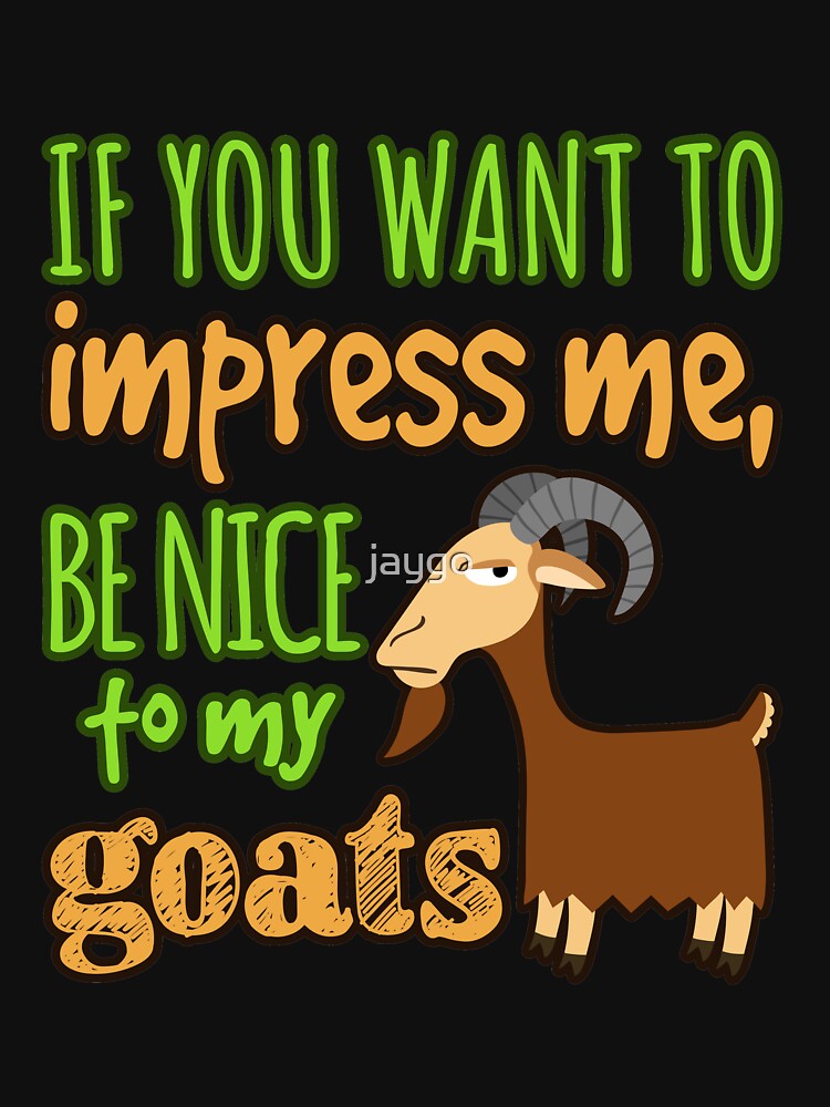 If You Want To Impress Me, Be Nice To My Goats by jaygo