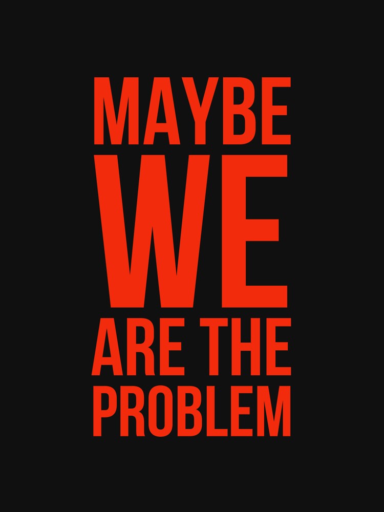Maybe We Are The Problem by RedOnBlack2020