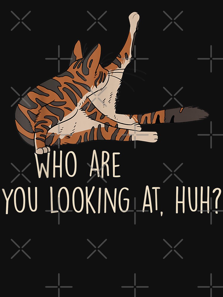 Who Are You Looking At, Huh by Foryoubroshirt