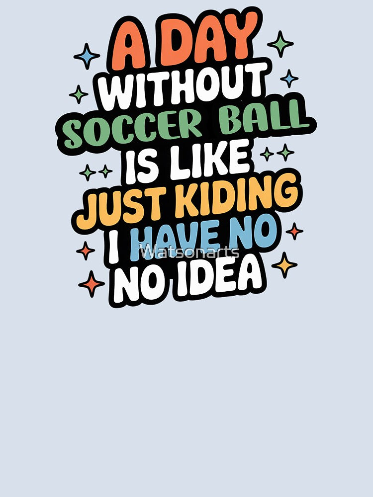 A Day Without Soccer Ball Is Like Just Kidding - Cool & Funny Soccer Ball Lover by Watsonarts