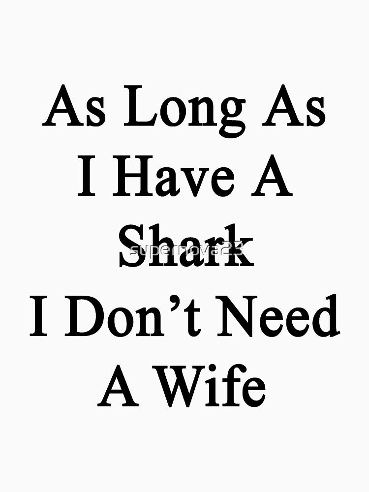 As Long As I Have A Shark I Don't Need A Wife by supernova23