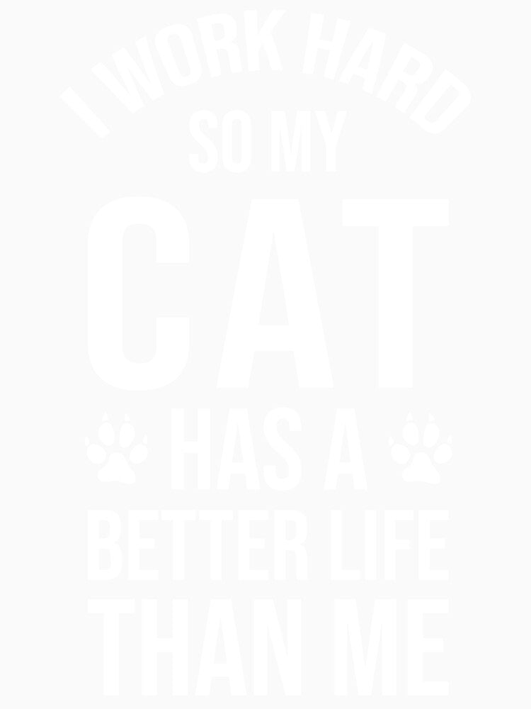 I Work Hard So My Cat Has a Better Life Than Me by chantastical