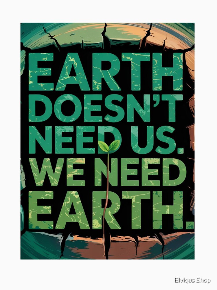 Earth Doesn’t Need Us. We Need Earth. by Elviqus Shop